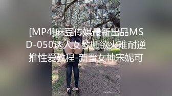 [MP4]麻豆传媒最新出品MSD-050诱人女教师欲火难耐逆推性爱教程-新晋女神宋妮可