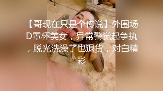 【哥现在只是个传说】外围场D罩杯美女，异常警觉起争执，脱光洗澡了也退货，对白精彩