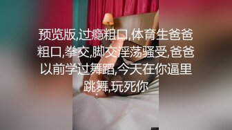 预览版,过瘾粗口,体育生爸爸粗口,拳交,脚交淫荡骚受,爸爸以前学过舞蹈,今天在你逼里跳舞,玩死你