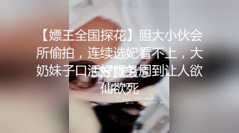 【嫖王全国探花】胆大小伙会所偷拍，连续选妃看不上，大奶妹子口活好服务周到让人欲仙欲死