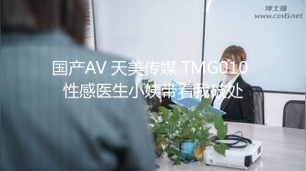 国产AV 天美传媒 TMG010 性感医生小姨带着我破处