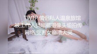 ❤️TWTP 情侣私人温泉旅馆被工作人员暗藏摄像头偷拍传网络,受害女崩溃大哭