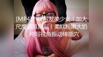 [MP4]气质短发美少女！加大尺度道具自慰！柔软粉嫩大奶，特写视角振动棒插穴