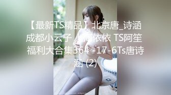 【最新TS精品】北京唐_诗涵 成都小云子 上海依依 TS阿笙 福利大合集364 -17-6Ts唐诗涵 (2)