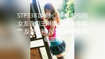 STP33810 糖心Vlog 帮母狗女友连约三单男 轮番上阵猛艹 反差女神小穴不断榨精 黑椒盖饭