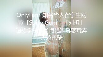 OnlyFans 知名华人留学生网黄「Spicy Gum」「刘玥」短裙学生妹柔情艳舞诱惑玩弄大鸡巴骑