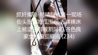 抓奸集锦-特精甄选第一现场街头扭打吃瓜围观 赤裸裸床上被逮还有被割屌的 各色良家女神狼狈瞬间 (234)