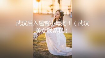 武汉后入翘臀小母狗！（武汉美女联系我）