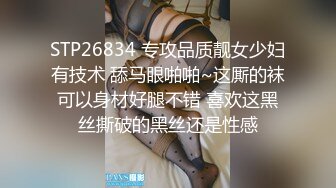 STP26834 专攻品质靓女少妇有技术 舔马眼啪啪~这厮的袜可以身材好腿不错 喜欢这黑丝撕破的黑丝还是性感