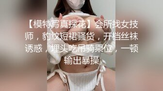 【模特写真探花】会所找女技师，豹纹短裙骚货，开档丝袜诱惑，埋头吃吊骑乘位，一顿输出暴操