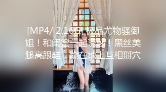 [MP4/ 2.16G] 极品尤物骚御姐！和闺蜜一起诱惑！黑丝美腿高跟鞋，跪在地上互相掰穴