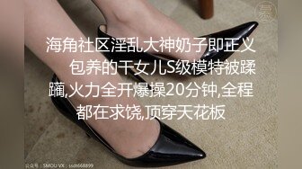 海角社区淫乱大神奶子即正义❤️包养的干女儿S级模特被蹂躏,火力全开爆操20分钟,全程都在求饶,顶穿天花板