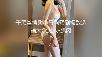 干黑丝情趣小母狗骚到极致造福大众男人-肌肉