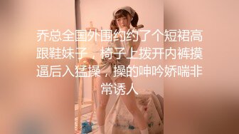 乔总全国外围约约了个短裙高跟鞋妹子，椅子上拨开内裤摸逼后入猛操，操的呻吟娇喘非常诱人