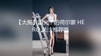 【大胸】阳光下的荷尔蒙 HERO 关注推荐哦