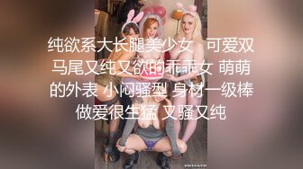 纯欲系大长腿美少女✿可爱双马尾又纯又欲的乖乖女 萌萌的外表 小闷骚型 身材一级棒做爱很生猛 又骚又纯