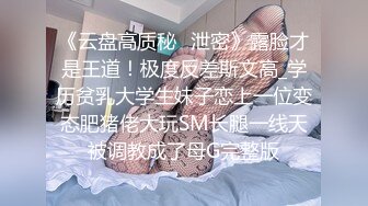 《云盘高质秘️泄密》露脸才是王道！极度反差斯文高_学历贫乳大学生妹子恋上一位变态肥猪佬大玩SM长腿一线天被调教成了母G完整版