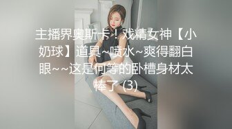 主播界奥斯卡！戏精女神【小奶球】道具~喷水~爽得翻白眼~~这是何等的卧槽身材太棒了 (3)