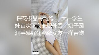 探花极品哥约炮❤️大一学生妹首次下海兼职外围，奶子圆润手感好还能像女友一样舌吻