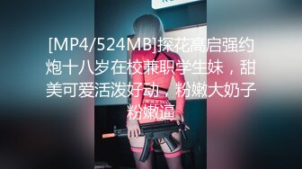 [MP4/524MB]探花高启强约炮十八岁在校兼职学生妹，甜美可爱活泼好动，粉嫩大奶子粉嫩逼