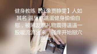 健身教练【好像贾静雯】人如其名 逼里塞跳蛋健身偷偷自慰，被网友刷礼物震得逼逼一股暖流流出来，骚痒开始掰穴透气！