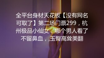 全平台身材天花板【没有网名可取了】第二场门票299，杭州极品小仙女，哪个男人看了不留鼻血，,玉臀高耸美翻