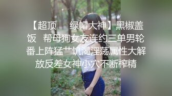 【超顶❤️绿帽大神】黑椒盖饭✿帮母狗女友连约三单男轮番上阵猛艹饥渴淫荡属性大解放反差女神小穴不断榨精