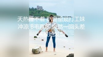 天热睡不着 趴窗偷窥打工妹冲凉 B毛真多 突然一回头差点被她发现