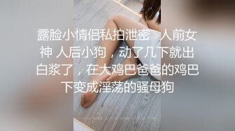 露脸小情侣私拍泄密✿人前女神 人后小狗，动了几下就出白浆了，在大鸡巴爸爸的鸡巴下变成淫荡的骚母狗