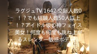 ラグジュTV 1642 交际人数0！？でも経験人数50人以上！？アイドル级の神フェイス美女！何度も何度も跳ね上がるスレンダー敏感ボディ！