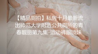 【精品厕拍】私房十月最新流出师范大学附近公共厕所的青春靓丽第九集-运动裤眼镜妹