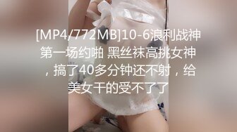 [MP4/772MB]10-6浪利战神第一场约啪 黑丝袜高挑女神，搞了40多分钟还不射，给美女干的受不了了