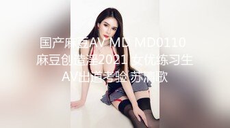 国产麻豆AV MD MD0110 麻豆创造淫2021 女优练习生AV出道考验 苏清歌