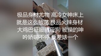 极品身材尤物 高冷女神床上就是这么放荡 极品火辣身材 大鸡巴征服骚母狗 被操的呻吟娇喘不停 反差婊一个