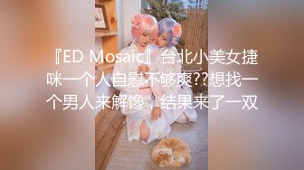 『ED Mosaic』台北小美女捷咪一个人自慰不够爽??想找一个男人来解馋，结果来了一双