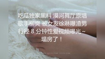 吃瓜独家黑料 漠河舞厅原唱歌手柳爽 被女友徐琳曝渣男行径 8 分钟性爱视频曝光～塌房了！