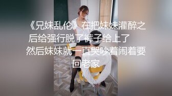 《兄妹乱伦》在把妹妹灌醉之后给强行脱了裤子给上了❤️然后妹妹就一直哭吵着闹着要回老家