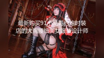 最新购买91小马哥约炮时装店的大胸腰细美女服装设计师