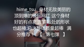 ✨hime_tsu✨身材无敌美丽的顶到爆的极品网红 这个身材好的有点离谱了 私处的形状也超棒 总之整体质量超棒❤满分推荐！❤【☀第七彈☀】