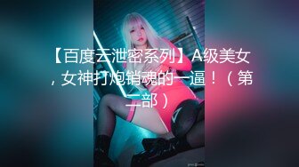 【百度云泄密系列】A级美女，女神打炮销魂的一逼！（第二部）