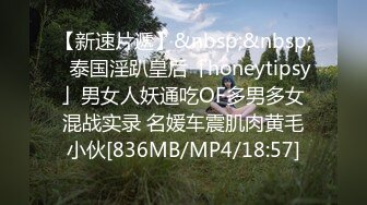 【新速片遞】&nbsp;&nbsp;✨泰国淫趴皇后「honeytipsy」男女人妖通吃OF多男多女混战实录 名媛车震肌肉黄毛小伙[836MB/MP4/18:57]