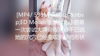 [MP4/ 595M]&nbsp;&nbsp;ED Mosaic童顏巨乳小慈第一次尝试大屌全程兴奋不已说她的穴穴已经变成那根的形状