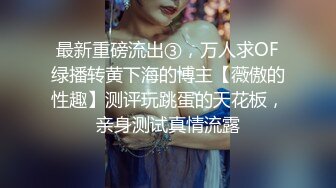 最新重磅流出③，万人求OF绿播转黄下海的博主【薇傲的性趣】测评玩跳蛋的天花板，亲身测试真情流露