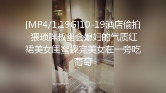 [MP4/1.19G]10-19酒店偷拍 猥琐胖叔幽会媳妇的气质红裙美女闺蜜操完美女在一旁吃葡萄