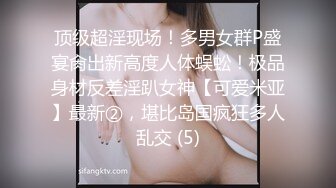 顶级超淫现场！多男女群P盛宴肏出新高度人体蜈蚣！极品身材反差淫趴女神【可爱米亚】最新②，堪比岛国疯狂多人乱交 (5)