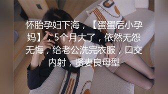 怀胎孕妇下海，【蛋蛋后小孕妈】，5个月大了，依然无怨无悔，给老公洗完衣服，口交内射，贤妻良母型