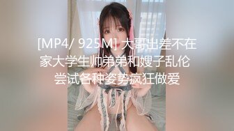 [MP4/ 925M] 大哥出差不在家大学生帅弟弟和嫂子乱伦 尝试各种姿势疯狂做爱