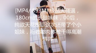 [MP4/ 893M] 极品大骚逼，180cm的长腿妹妹，00后，纯欲天花板，这次还带了个小姐妹，粉嘟嘟肉体被干得高潮阵阵