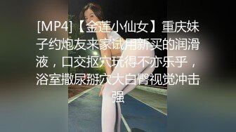 [MP4]【金莲小仙女】重庆妹子约炮友来家试用新买的润滑液，口交抠穴玩得不亦乐乎，浴室撒尿掰穴大白臀视觉冲击强