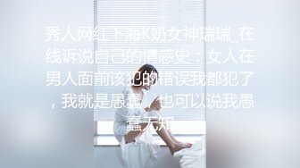 秀人网红下海K奶女神瑞瑞_在线诉说自己的情感史：女人在男人面前该犯的错误我都犯了，我就是愚蠢，也可以说我愚蠢无知